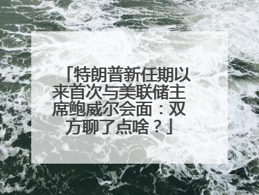 特朗普新任期以来首次与美联储主席鲍威尔会面：双方聊了点啥？