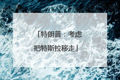 特朗普：考虑把特斯拉移走