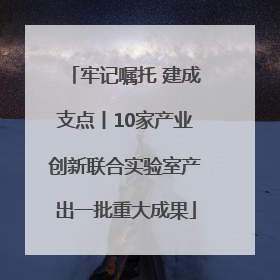 牢记嘱托 建成支点丨10家产业创新联合实验室产出一批重大成果