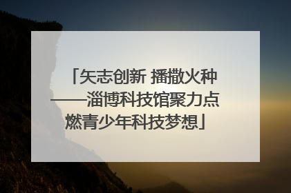 矢志创新 播撒火种——淄博科技馆聚力点燃青少年科技梦想