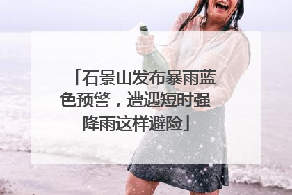 石景山发布暴雨蓝色预警，遭遇短时强降雨这样避险