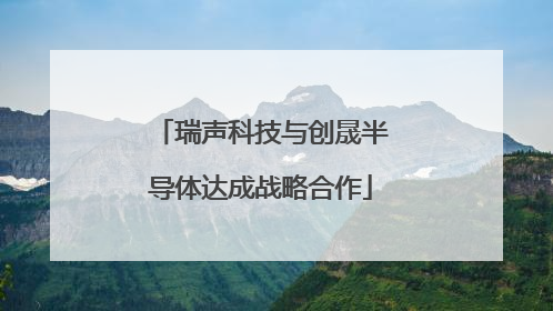 瑞声科技与创晟半导体达成战略合作