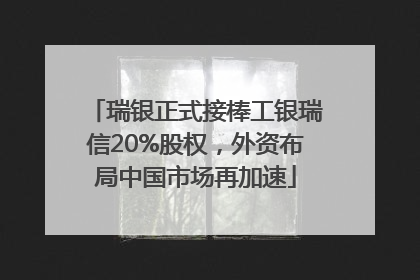 瑞银正式接棒工银瑞信20%股权，外资布局中国市场再加速