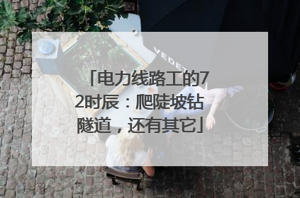 电力线路工的72时辰：爬陡坡钻隧道，还有其它