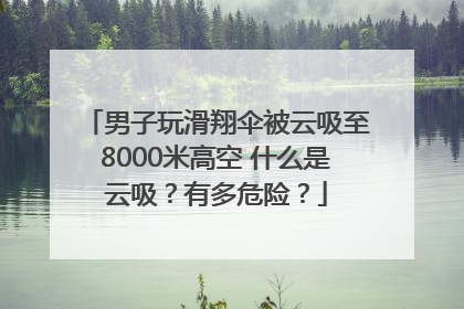 男子玩滑翔伞被云吸至8000米高空 什么是云吸？有多危险？