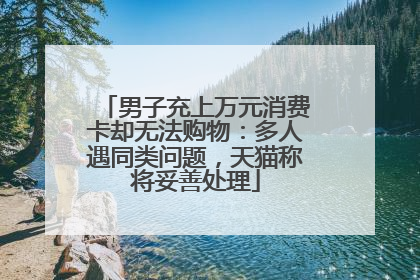 男子充上万元消费卡却无法购物：多人遇同类问题，天猫称将妥善处理