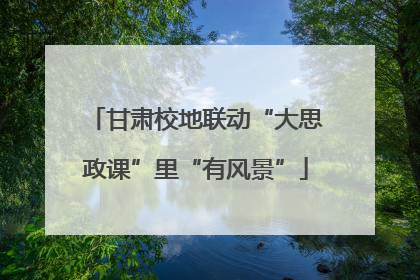 甘肃校地联动“大思政课”里“有风景”
