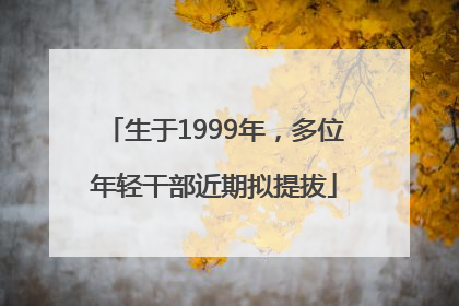生于1999年，多位年轻干部近期拟提拔