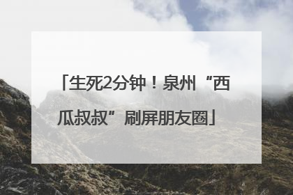 生死2分钟！泉州“西瓜叔叔”刷屏朋友圈