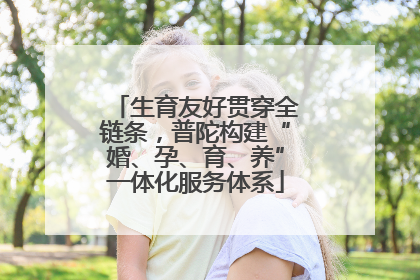 生育友好贯穿全链条，普陀构建“婚、孕、育、养”一体化服务体系