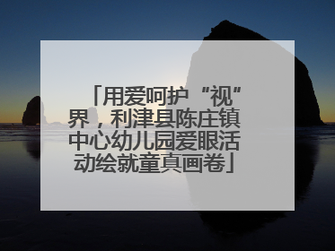 用爱呵护“视”界，利津县陈庄镇中心幼儿园爱眼活动绘就童真画卷