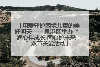 用爱守护困境儿童的美好明天——泉港区举办“润心伴成长 同心护未来”双节关爱活动