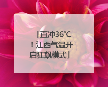 直冲36℃！江西气温开启狂飙模式