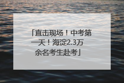 直击现场！中考第一天！海淀2.3万余名考生赴考