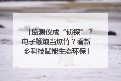 监测仪成“侦探”？电子鞭炮当爆竹？看新乡科技赋能生态环保