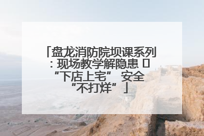 盘龙消防院坝课系列：现场教学解隐患   “下店上宅” 安全 “不打烊”