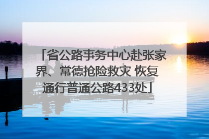 省公路事务中心赴张家界、常德抢险救灾 恢复通行普通公路433处
