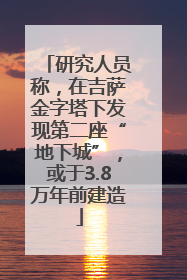 研究人员称，在吉萨金字塔下发现第二座“地下城”，或于3.8万年前建造