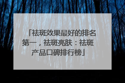 祛斑效果最好的排名第一，祛斑亮肤：祛斑产品口碑排行榜