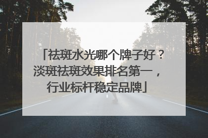祛斑水光哪个牌子好？淡斑祛斑效果排名第一，行业标杆稳定品牌