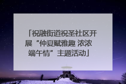 祝融街道祝圣社区开展“仲夏赋雅趣 浓浓端午情”主题活动