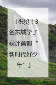 祝贺！3名东城学子获评首都“新时代好少年”