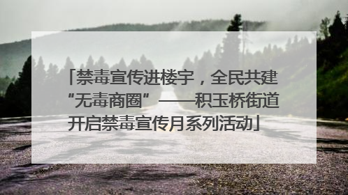 禁毒宣传进楼宇，全民共建“无毒商圈”——积玉桥街道开启禁毒宣传月系列活动