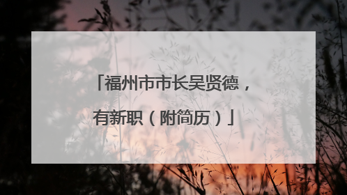 福州市市长吴贤德，有新职（附简历）