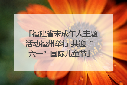 福建省未成年人主题活动福州举行 共迎“六一”国际儿童节