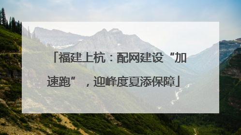 福建上杭：配网建设“加速跑”，迎峰度夏添保障