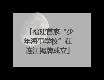 福建首家“少年海事学校”在连江揭牌成立
