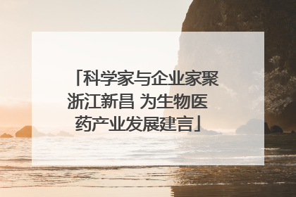 科学家与企业家聚浙江新昌 为生物医药产业发展建言