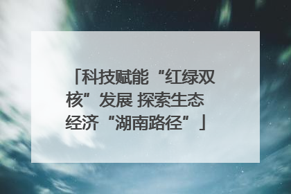 科技赋能“红绿双核”发展 探索生态经济“湖南路径”