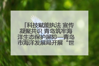 科技赋能执法 宣传凝聚共识 青岛筑牢海洋生态保护屏障—青岛市海洋发展局开展“世界海洋日”和“全国海洋宣传日”宣传活动