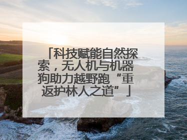科技赋能自然探索，无人机与机器狗助力越野跑“重返护林人之道”