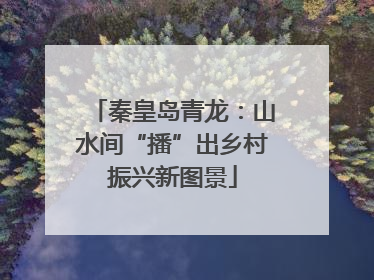 秦皇岛青龙：山水间“播”出乡村振兴新图景