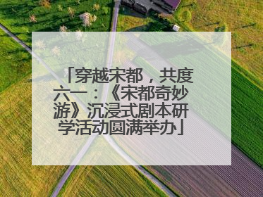 穿越宋都，共度六一：《宋都奇妙游》沉浸式剧本研学活动圆满举办