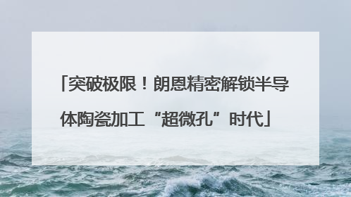 突破极限！朗恩精密解锁半导体陶瓷加工“超微孔”时代