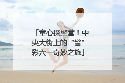 童心探警营！中央大街上的“警”彩六一奇妙之旅