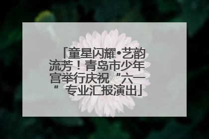 童星闪耀•艺韵流芳！青岛市少年宫举行庆祝“六一”专业汇报演出