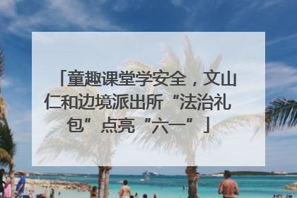 童趣课堂学安全，文山仁和边境派出所“法治礼包”点亮“六一”