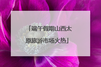 端午假期山西太原旅游市场火热