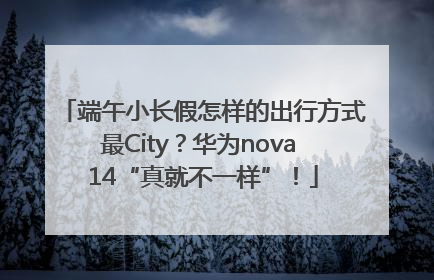 端午小长假怎样的出行方式最City？华为nova 14“真就不一样”！