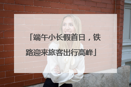 端午小长假首日，铁路迎来旅客出行高峰