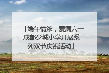 端午情浓，爱满六一 成都少城小学开展系列双节庆祝活动