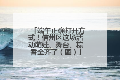 端午正确打开方式！信州区这场活动萌娃、舞台、粽香全齐了（图）