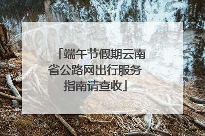 端午节假期云南省公路网出行服务指南请查收