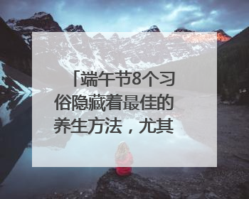端午节8个习俗隐藏着最佳的养生方法，尤其最后两个