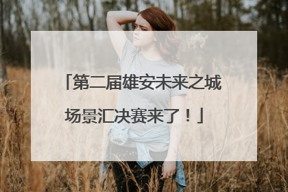 第二届雄安未来之城场景汇决赛来了！