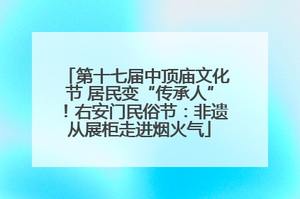第十七届中顶庙文化节 居民变“传承人”！右安门民俗节：非遗从展柜走进烟火气